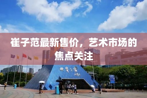 崔子范最新售价，艺术市场的焦点关注