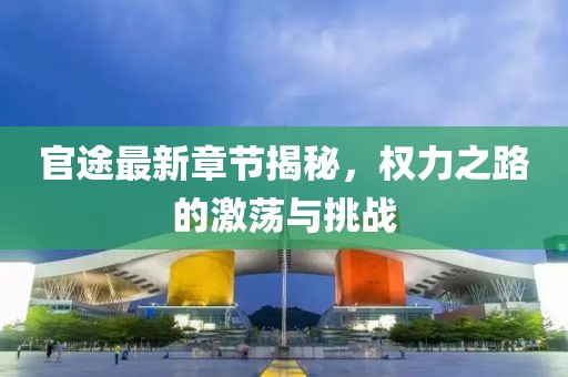 官途最新章节揭秘，权力之路的激荡与挑战