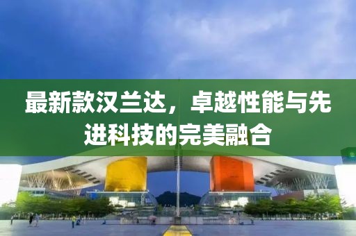 最新款汉兰达，卓越性能与先进科技的完美融合