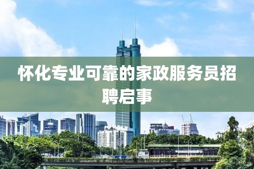 怀化专业可靠的家政服务员招聘启事