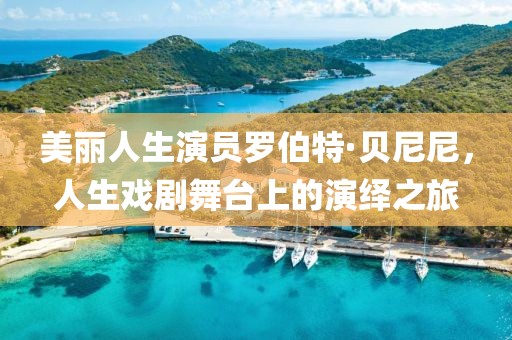 美丽人生演员罗伯特·贝尼尼，人生戏剧舞台上的演绎之旅