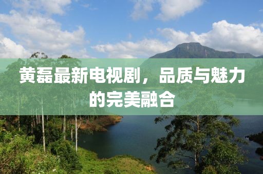 黄磊最新电视剧，品质与魅力的完美融合