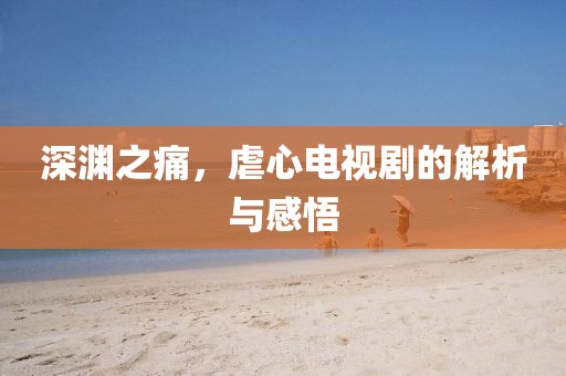 深渊之痛，虐心电视剧的解析与感悟
