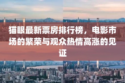 猫眼最新票房排行榜，电影市场的繁荣与观众热情高涨的见证