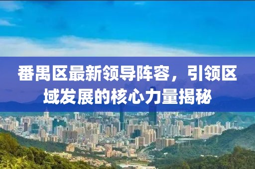 番禺区最新领导阵容，引领区域发展的核心力量揭秘