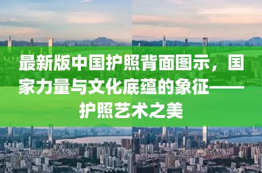 最新版中国护照背面图示，国家力量与文化底蕴的象征——护照艺术之美