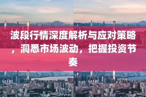 波段行情深度解析与应对策略，洞悉市场波动，把握投资节奏