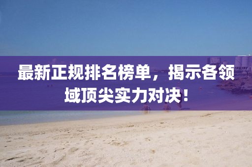 最新正规排名榜单，揭示各领域顶尖实力对决！