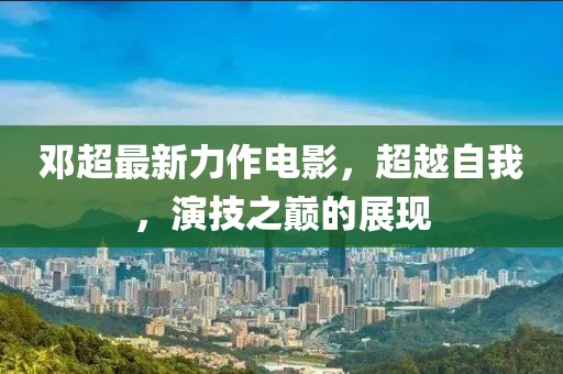 邓超最新力作电影，超越自我，演技之巅的展现