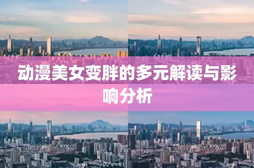 动漫美女变胖的多元解读与影响分析