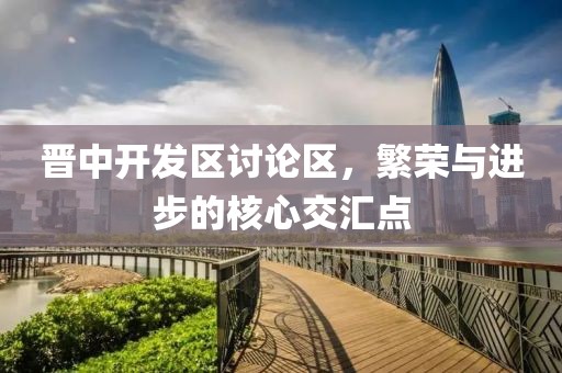 晋中开发区讨论区，繁荣与进步的核心交汇点