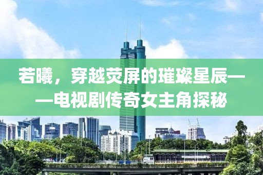若曦，穿越荧屏的璀璨星辰——电视剧传奇女主角探秘