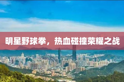 明星野球拳，热血碰撞荣耀之战