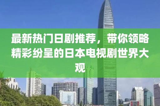 最新热门日剧推荐，带你领略精彩纷呈的日本电视剧世界大观