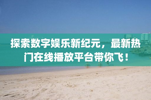 探索数字娱乐新纪元，最新热门在线播放平台带你飞！