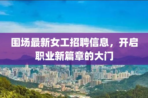 围场最新女工招聘信息，开启职业新篇章的大门