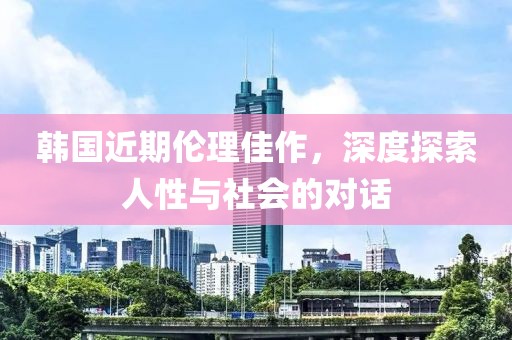 韩国近期伦理佳作，深度探索人性与社会的对话