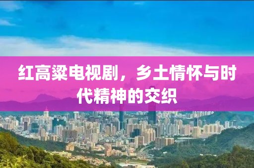 红高粱电视剧，乡土情怀与时代精神的交织