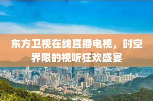 东方卫视在线直播电视，时空界限的视听狂欢盛宴