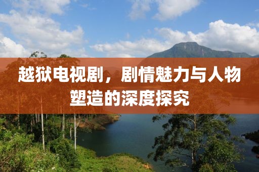 越狱电视剧，剧情魅力与人物塑造的深度探究