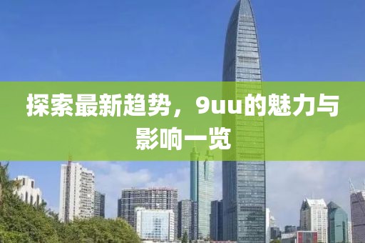 探索最新趋势，9uu的魅力与影响一览