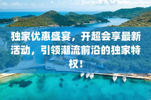 独家优惠盛宴，开超会享最新活动，引领潮流前沿的独家特权！