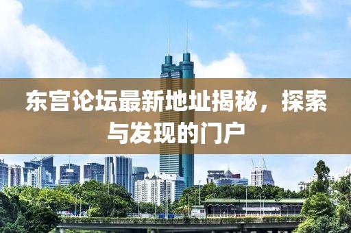 东宫论坛最新地址揭秘，探索与发现的门户