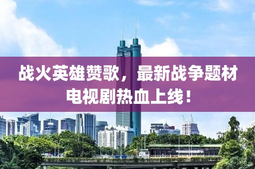战火英雄赞歌，最新战争题材电视剧热血上线！