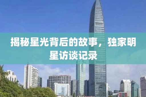 揭秘星光背后的故事，独家明星访谈记录