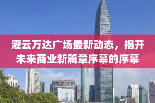 灌云万达广场最新动态，揭开未来商业新篇章序幕的序幕