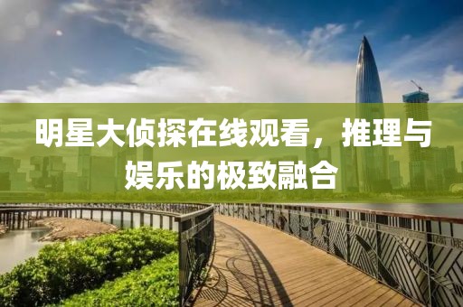 明星大侦探在线观看，推理与娱乐的极致融合