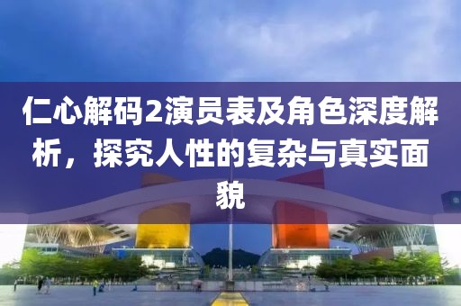 仁心解码2演员表及角色深度解析，探究人性的复杂与真实面貌