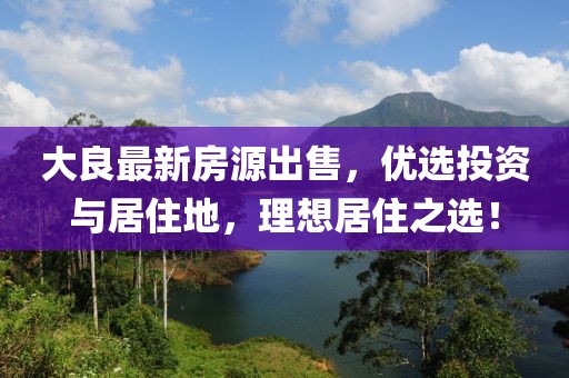大良最新房源出售，优选投资与居住地，理想居住之选！
