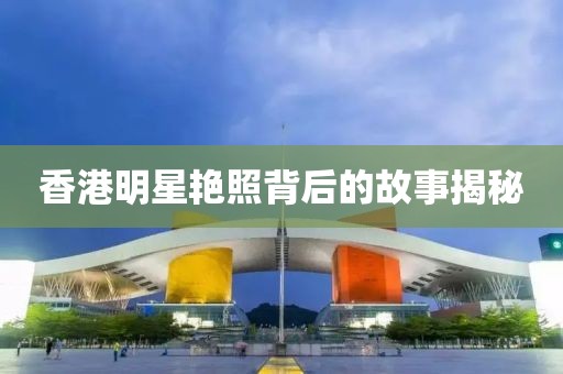 香港明星艳照背后的故事揭秘