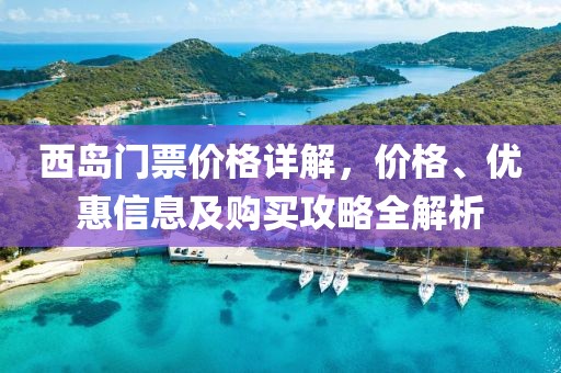 西岛门票价格详解，价格、优惠信息及购买攻略全解析