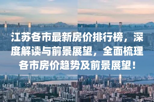 江苏各市最新房价排行榜，深度解读与前景展望，全面梳理各市房价趋势及前景展望！
