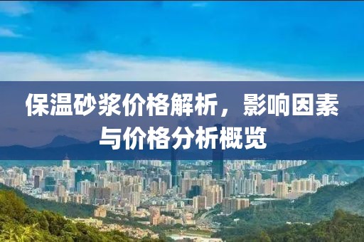 保温砂浆价格解析，影响因素与价格分析概览