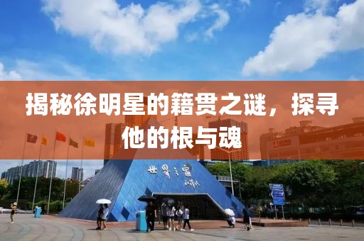 揭秘徐明星的籍贯之谜，探寻他的根与魂