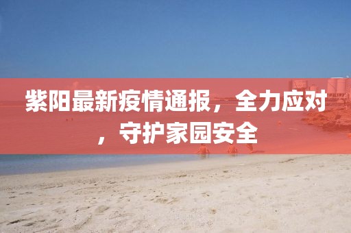 紫阳最新疫情通报，全力应对，守护家园安全