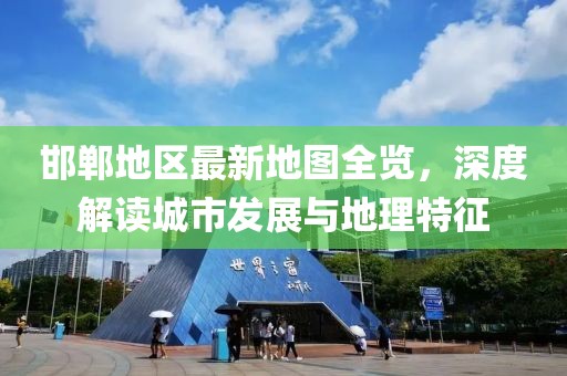 邯郸地区最新地图全览，深度解读城市发展与地理特征