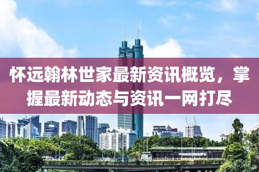 怀远翰林世家最新资讯概览，掌握最新动态与资讯一网打尽