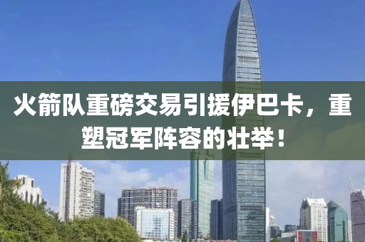 火箭队重磅交易引援伊巴卡，重塑冠军阵容的壮举！