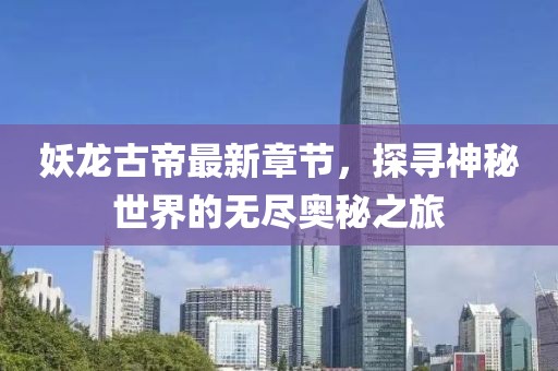 妖龙古帝最新章节，探寻神秘世界的无尽奥秘之旅