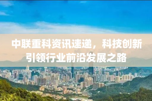 中联重科资讯速递，科技创新引领行业前沿发展之路