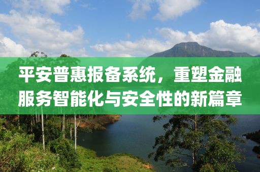 平安普惠报备系统，重塑金融服务智能化与安全性的新篇章