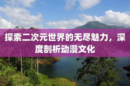探索二次元世界的无尽魅力，深度剖析动漫文化