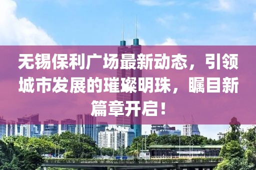 无锡保利广场最新动态，引领城市发展的璀璨明珠，瞩目新篇章开启！