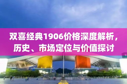 双喜经典1906价格深度解析，历史、市场定位与价值探讨
