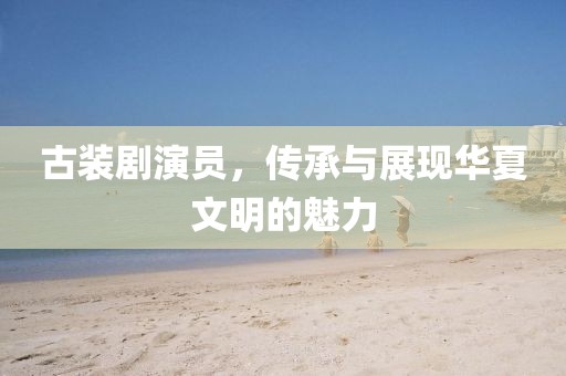 古装剧演员，传承与展现华夏文明的魅力