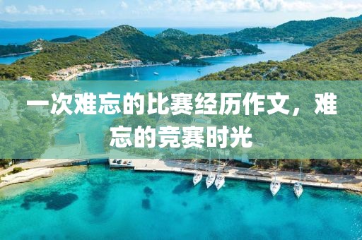 一次难忘的比赛经历作文，难忘的竞赛时光